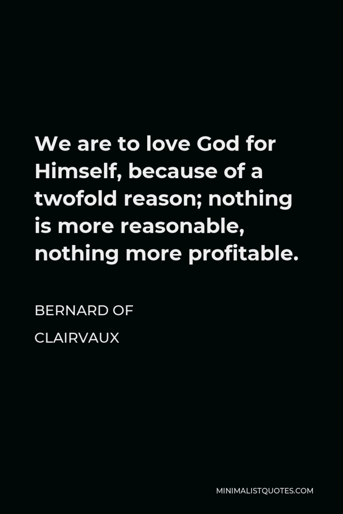 Bernard of Clairvaux Quote - We are to love God for Himself, because of a twofold reason; nothing is more reasonable, nothing more profitable.