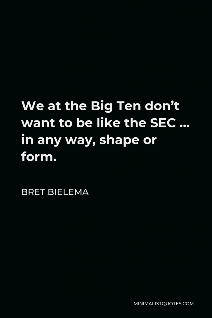 Bret Bielema Quote - We at the Big Ten don’t want to be like the SEC … in any way, shape or form.