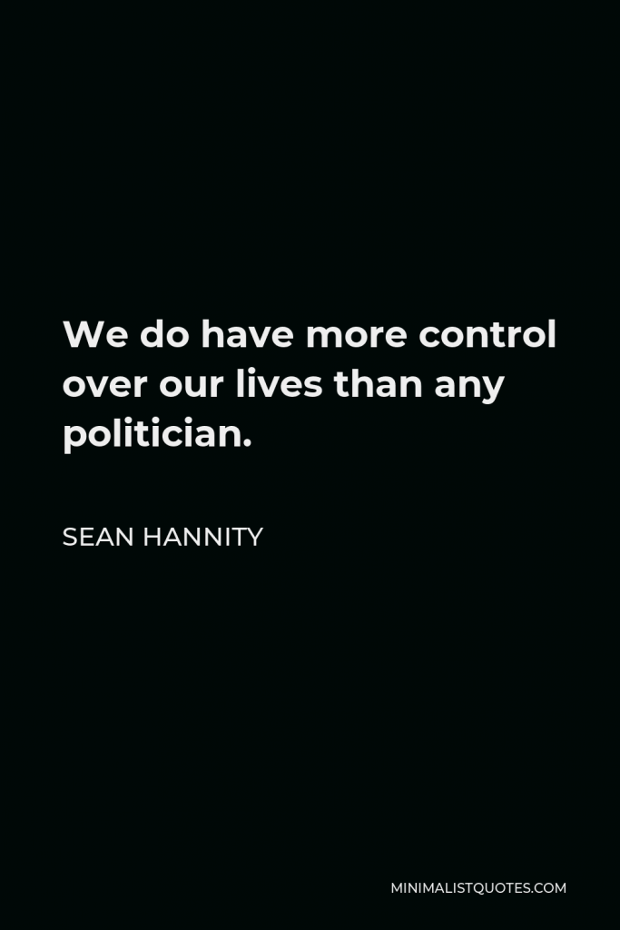 Sean Hannity Quote - We do have more control over our lives than any politician.