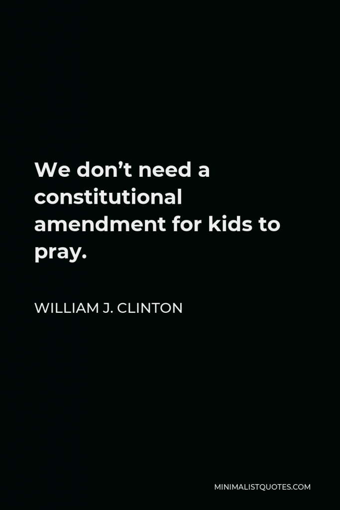 William J. Clinton Quote - We don’t need a constitutional amendment for kids to pray.
