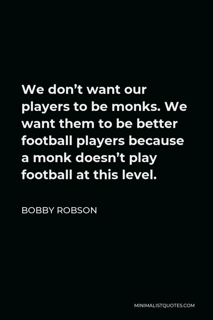 Bobby Robson Quote - We don’t want our players to be monks. We want them to be better football players because a monk doesn’t play football at this level.