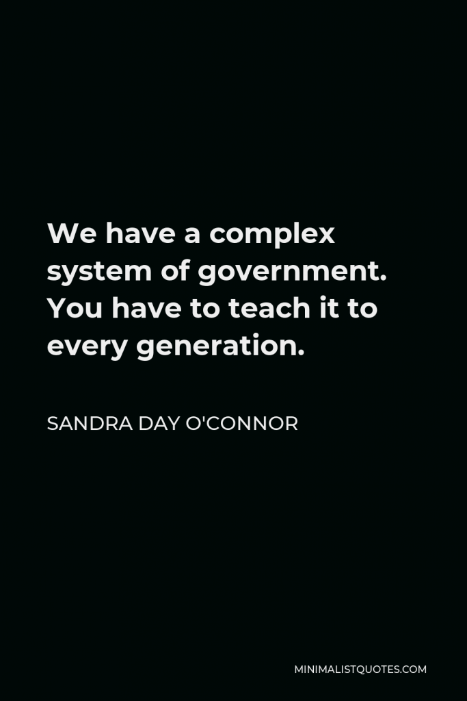 Sandra Day O'Connor Quote - We have a complex system of government. You have to teach it to every generation.