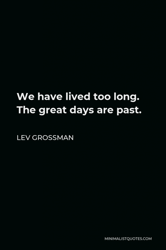 Lev Grossman Quote - We have lived too long. The great days are past.