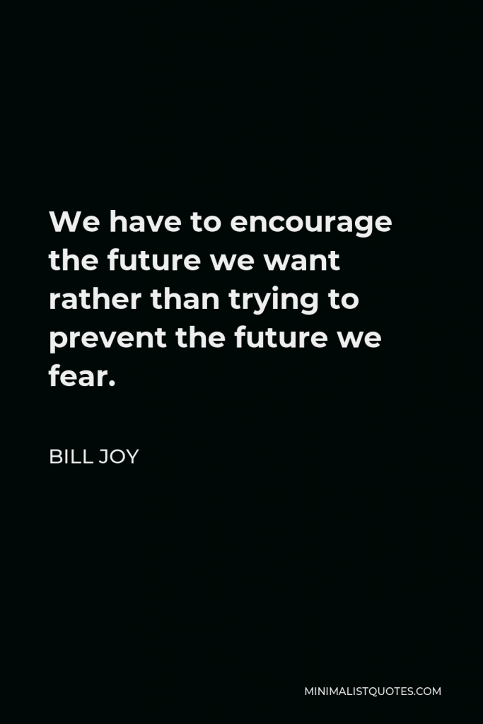 Bill Joy Quote - We have to encourage the future we want rather than trying to prevent the future we fear.