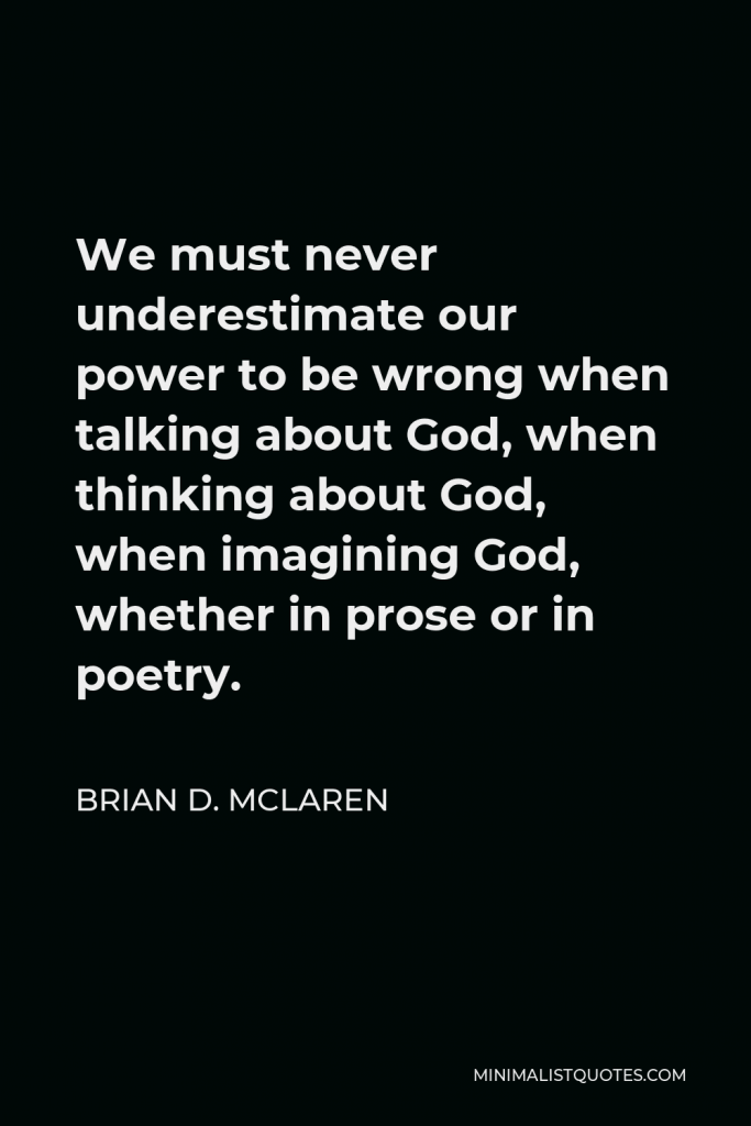 Brian D. McLaren Quote - We must never underestimate our power to be wrong when talking about God, when thinking about God, when imagining God, whether in prose or in poetry.