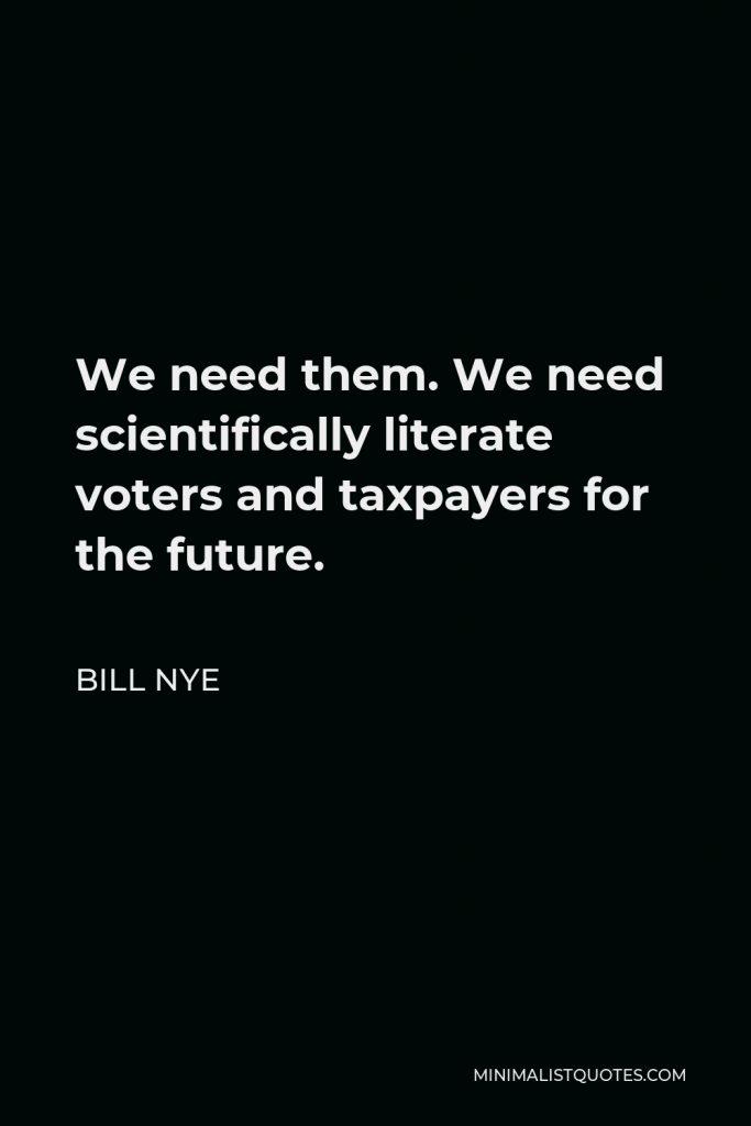 Bill Nye Quote - We need them. We need scientifically literate voters and taxpayers for the future.