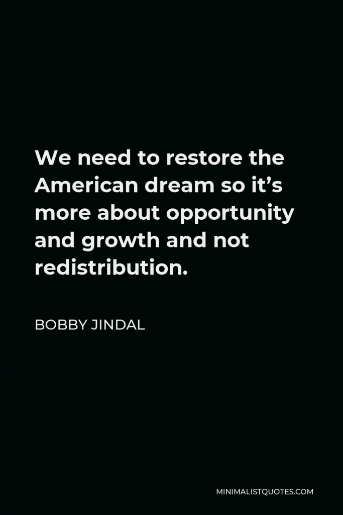 Bobby Jindal Quote - We need to restore the American dream so it’s more about opportunity and growth and not redistribution.