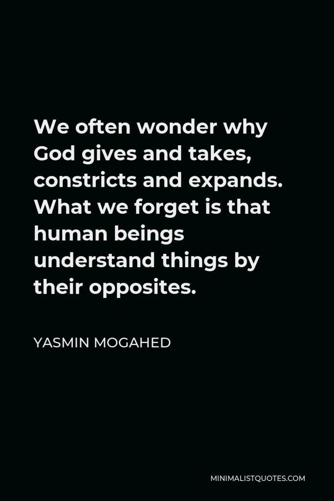 Yasmin Mogahed Quote - We often wonder why God gives and takes, constricts and expands. What we forget is that human beings understand things by their opposites.