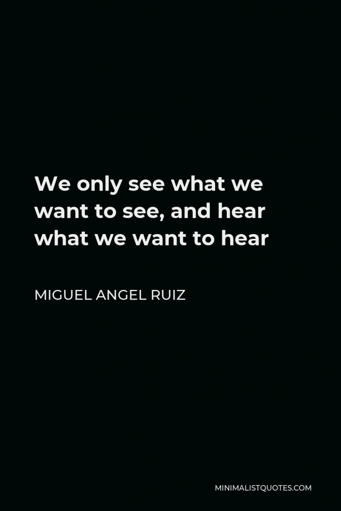 Miguel Angel Ruiz Quote - We only see what we want to see, and hear what we want to hear