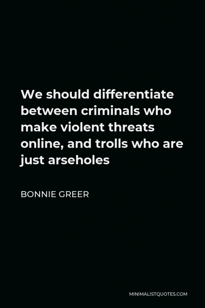 Bonnie Greer Quote - We should differentiate between criminals who make violent threats online, and trolls who are just arseholes