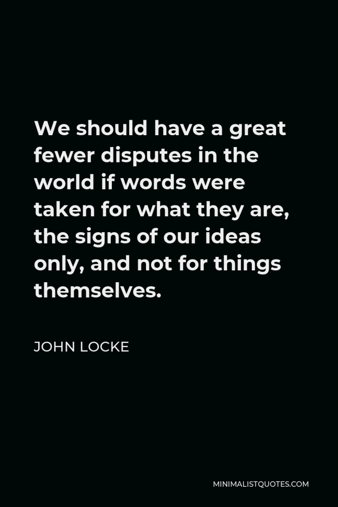 John Locke Quote - We should have a great fewer disputes in the world if words were taken for what they are, the signs of our ideas only, and not for things themselves.