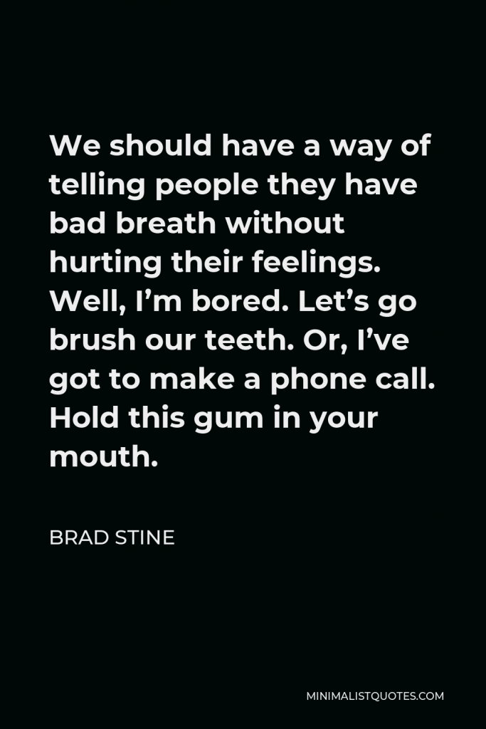 Brad Stine Quote - We should have a way of telling people they have bad breath without hurting their feelings. Well, I’m bored. Let’s go brush our teeth. Or, I’ve got to make a phone call. Hold this gum in your mouth.