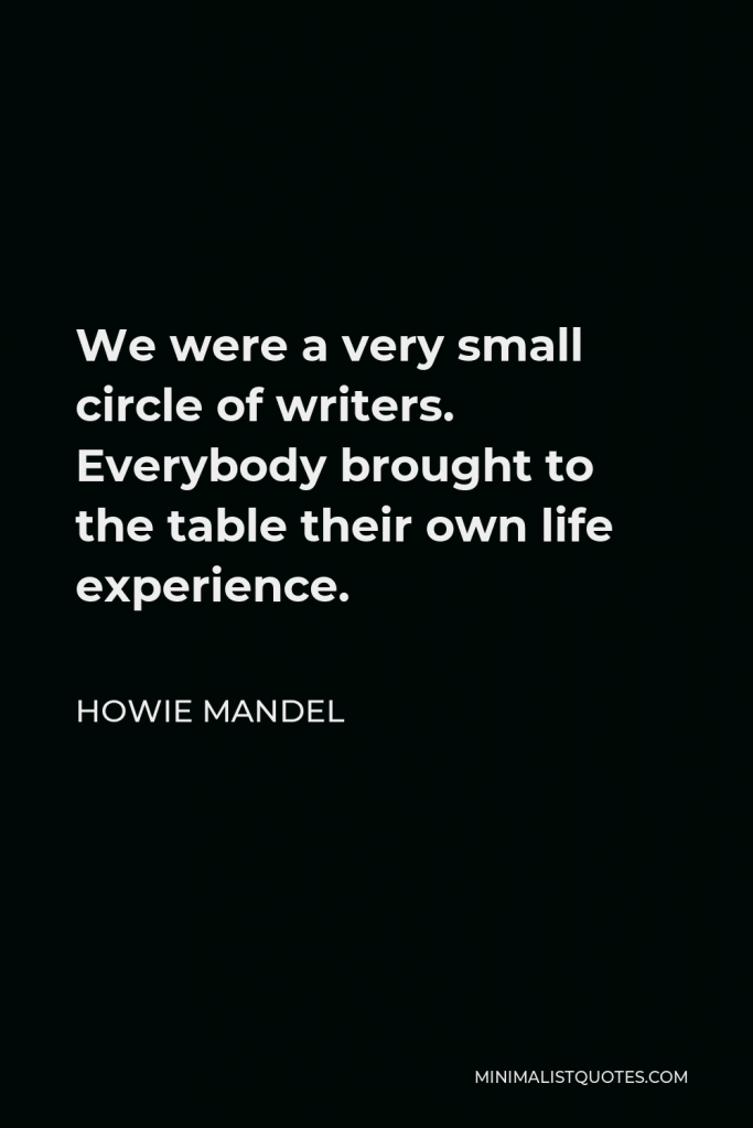 Howie Mandel Quote - We were a very small circle of writers. Everybody brought to the table their own life experience.
