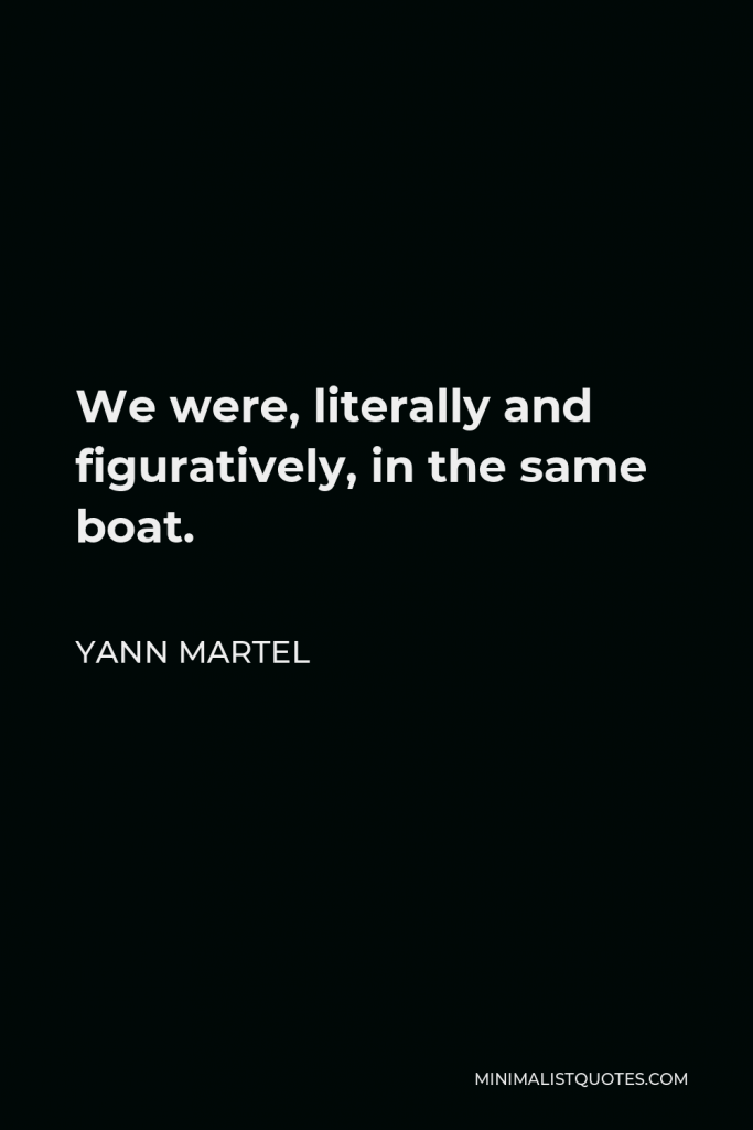 Yann Martel Quote - We were, literally and figuratively, in the same boat.