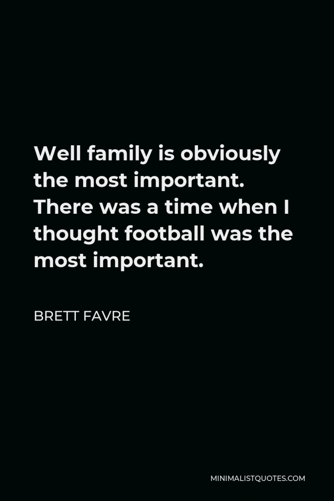 Brett Favre Quote - Well family is obviously the most important. There was a time when I thought football was the most important.