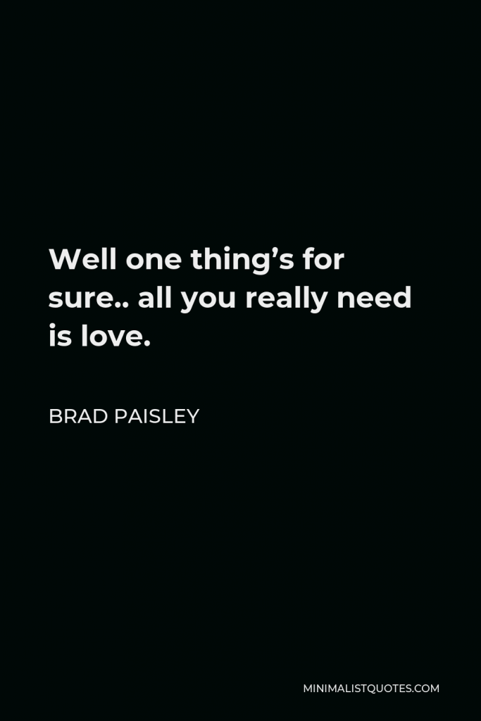 Brad Paisley Quote - Well one thing’s for sure.. all you really need is love.