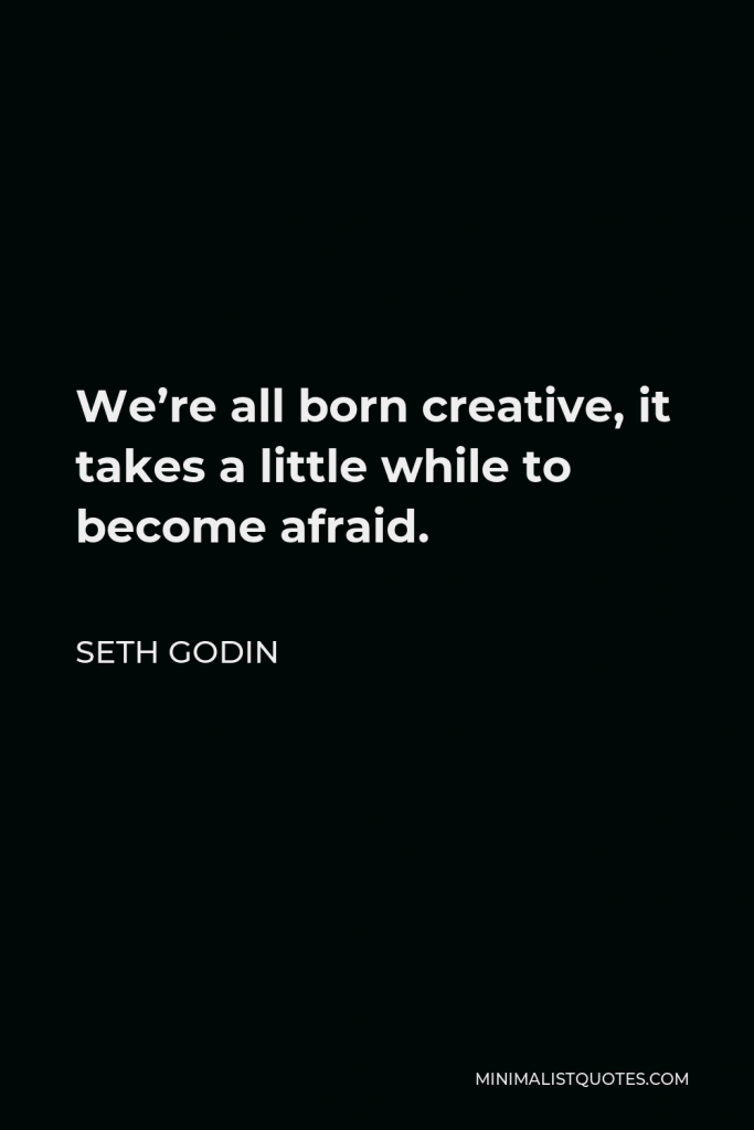Seth Godin Quote - We’re all born creative, it takes a little while to become afraid.