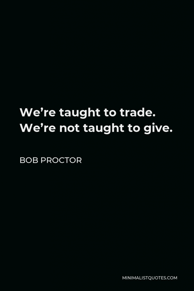 Bob Proctor Quote - We’re taught to trade. We’re not taught to give.