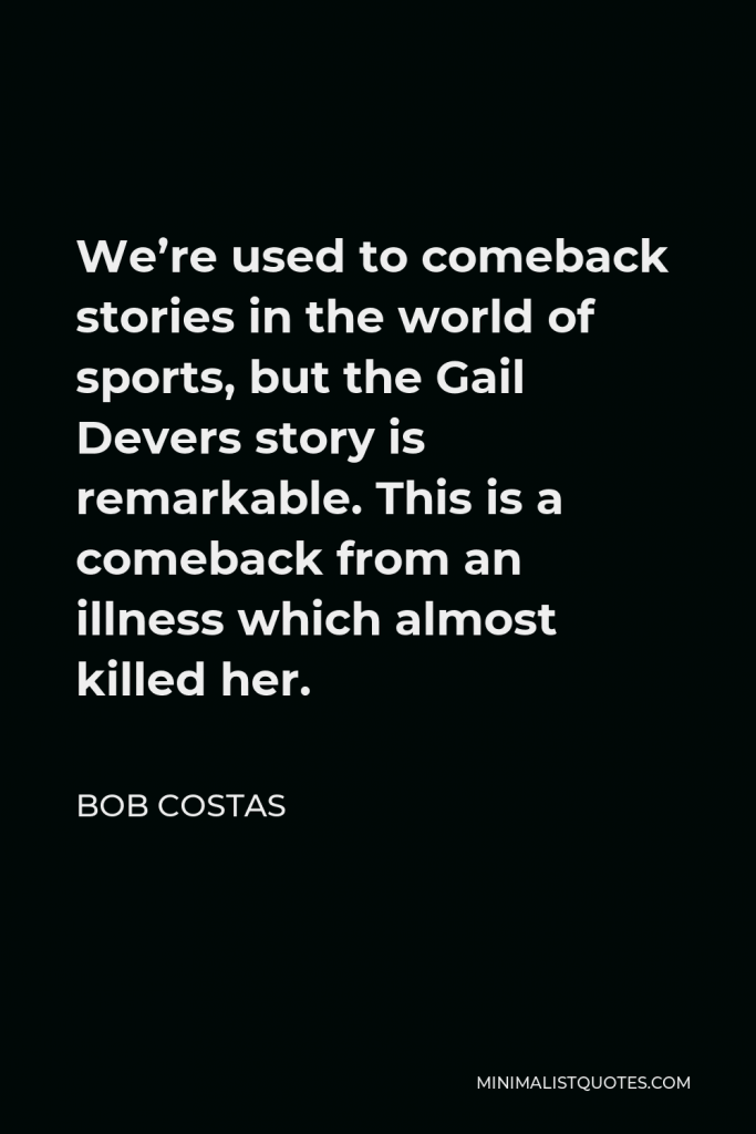 Bob Costas Quote - We’re used to comeback stories in the world of sports, but the Gail Devers story is remarkable. This is a comeback from an illness which almost killed her.