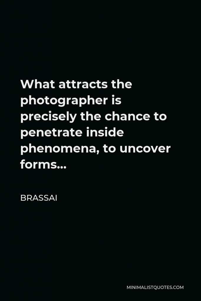 Brassai Quote - What attracts the photographer is precisely the chance to penetrate inside phenomena, to uncover forms…