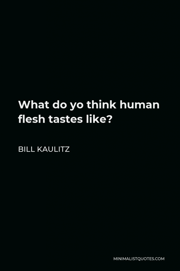 Bill Kaulitz Quote - What do yo think human flesh tastes like?