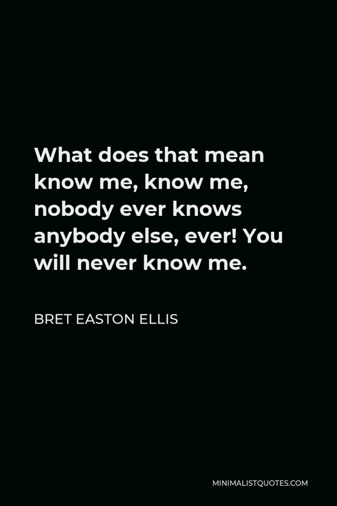Bret Easton Ellis Quote - What does that mean know me, know me, nobody ever knows anybody else, ever! You will never know me.