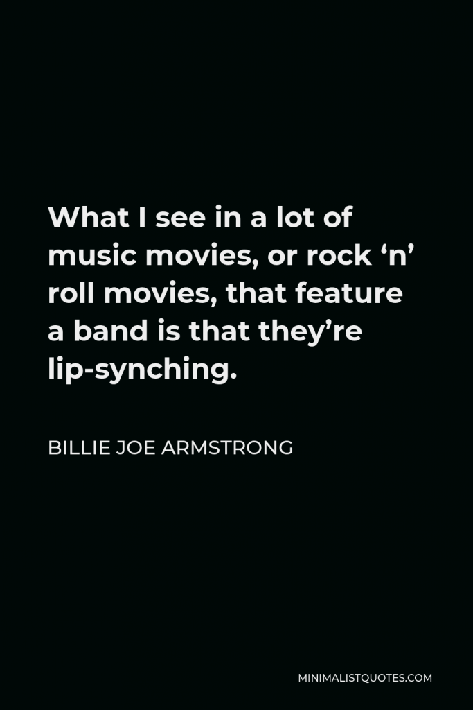 Billie Joe Armstrong Quote - What I see in a lot of music movies, or rock ‘n’ roll movies, that feature a band is that they’re lip-synching.