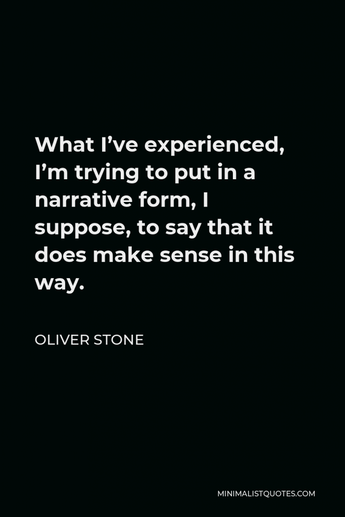 Oliver Stone Quote - What I’ve experienced, I’m trying to put in a narrative form, I suppose, to say that it does make sense in this way.