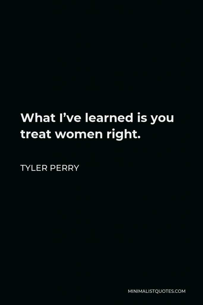 Tyler Perry Quote - What I’ve learned is you treat women right.