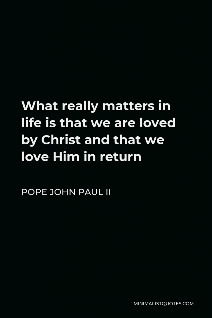 Pope John Paul II Quote - What really matters in life is that we are loved by Christ and that we love Him in return. In comparison to the love of Jesus, everything else is secondary. And, without the love of Jesus, everything is useless.