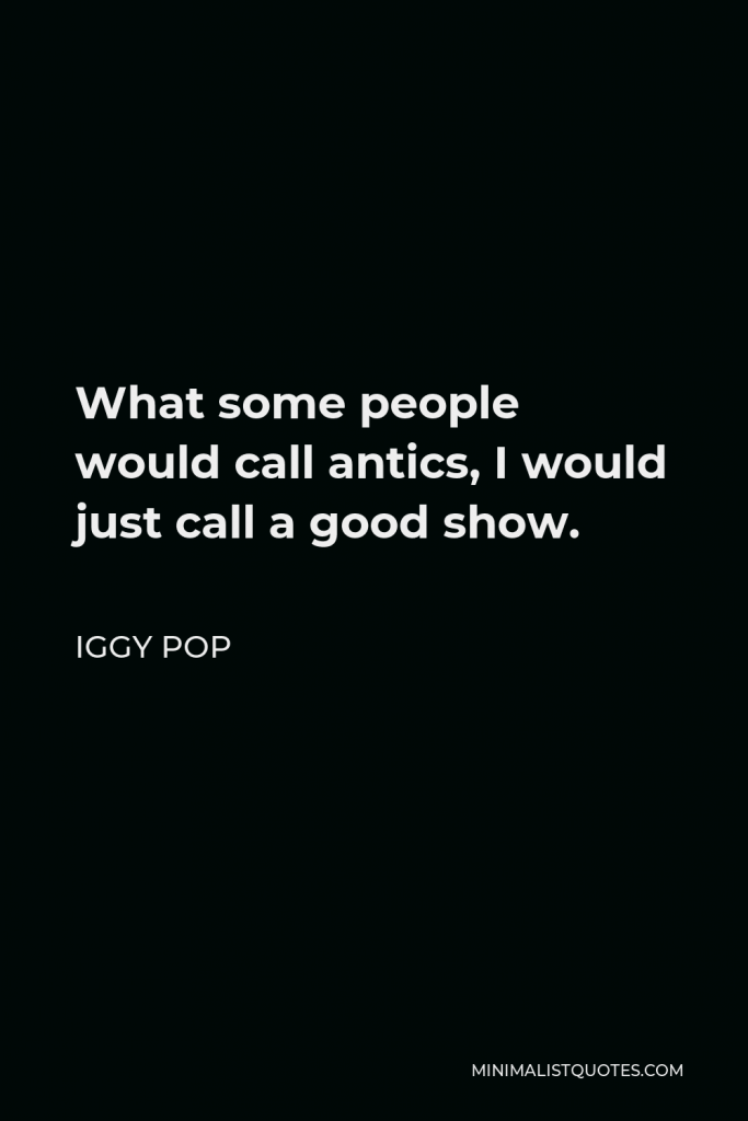 Iggy Pop Quote - What some people would call antics, I would just call a good show.