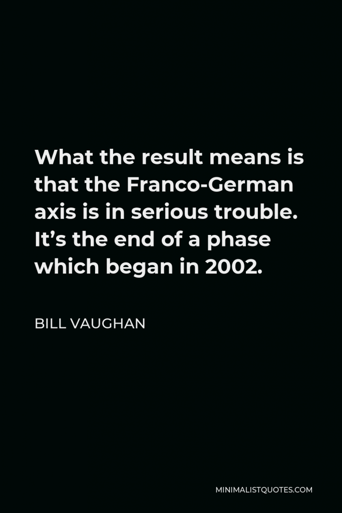 Bill Vaughan Quote - What the result means is that the Franco-German axis is in serious trouble. It’s the end of a phase which began in 2002.