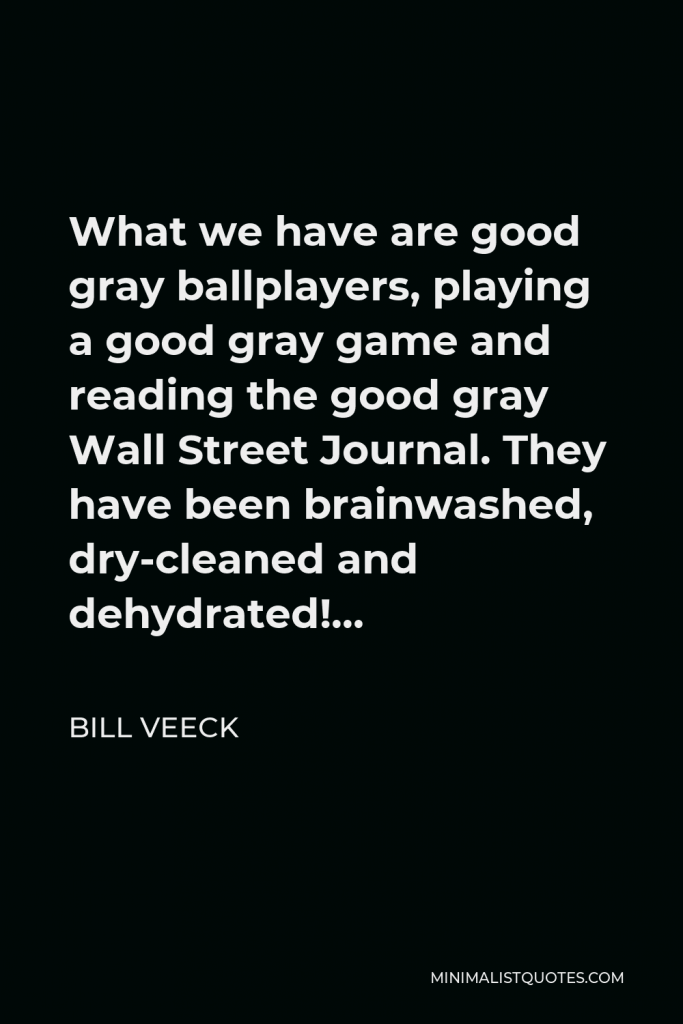 Bill Veeck Quote - What we have are good gray ballplayers, playing a good gray game and reading the good gray Wall Street Journal. They have been brainwashed, dry-cleaned and dehydrated!…