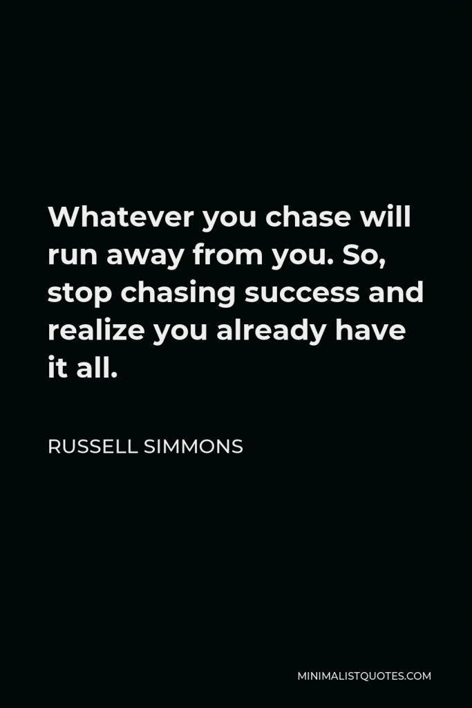 Russell Simmons Quote - Whatever you chase will run away from you. So, stop chasing success and realize you already have it all.