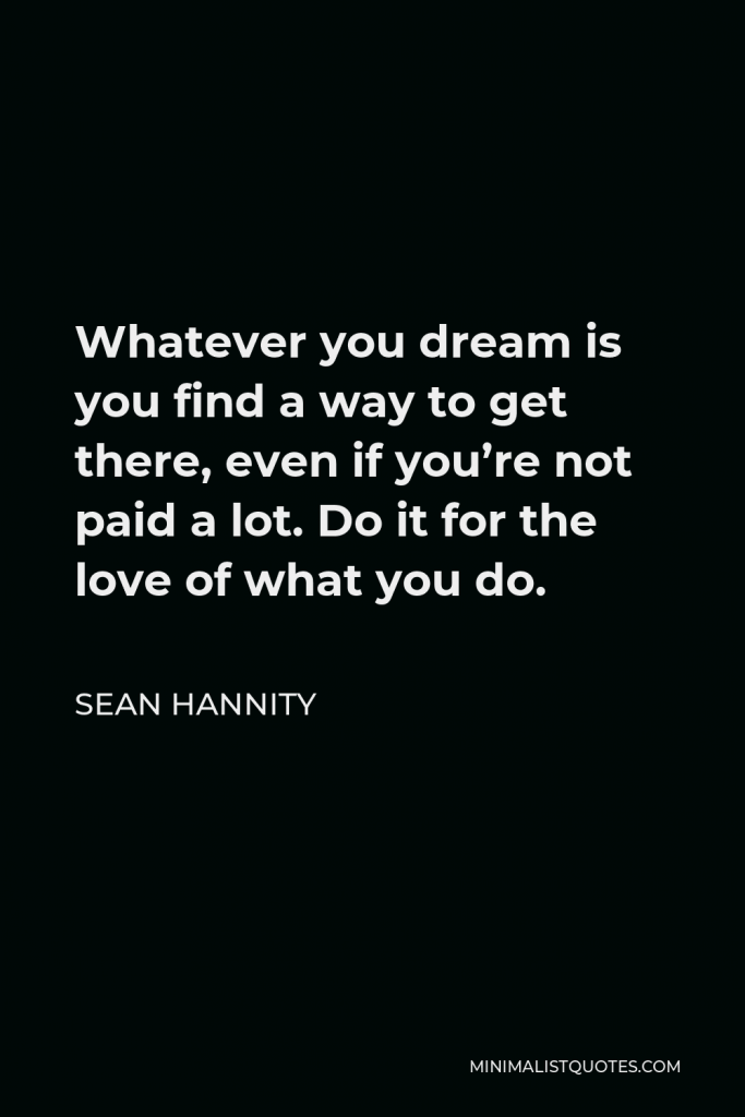 Sean Hannity Quote - Whatever you dream is you find a way to get there, even if you’re not paid a lot. Do it for the love of what you do.
