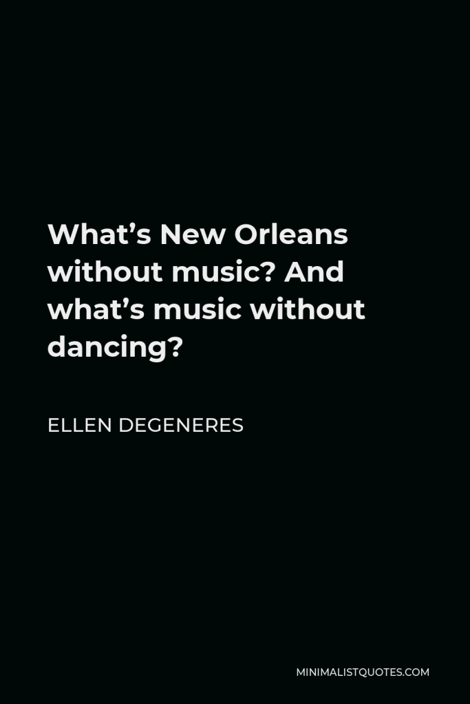 Ellen DeGeneres Quote - What’s New Orleans without music? And what’s music without dancing?