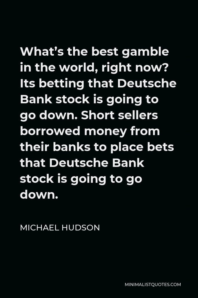 Michael Hudson Quote - What’s the best gamble in the world, right now? Its betting that Deutsche Bank stock is going to go down. Short sellers borrowed money from their banks to place bets that Deutsche Bank stock is going to go down.