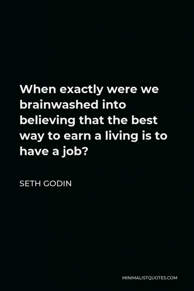 Seth Godin Quote - When exactly were we brainwashed into believing that the best way to earn a living is to have a job?