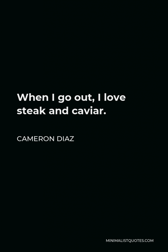 Cameron Diaz Quote - When I go out, I love steak and caviar.