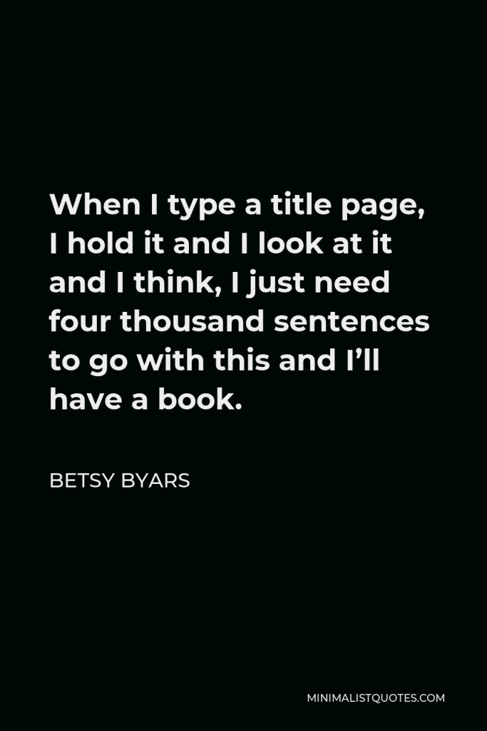 Betsy Byars Quote - When I type a title page, I hold it and I look at it and I think, I just need four thousand sentences to go with this and I’ll have a book.
