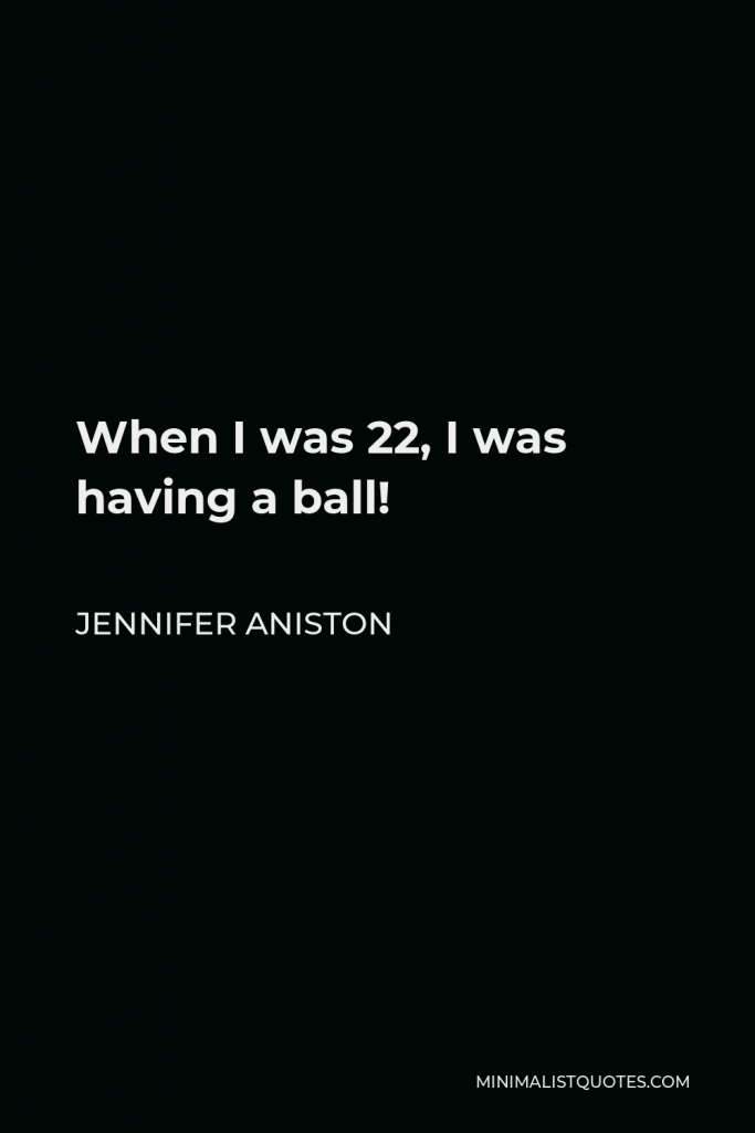 Jennifer Aniston Quote - When I was 22, I was having a ball!