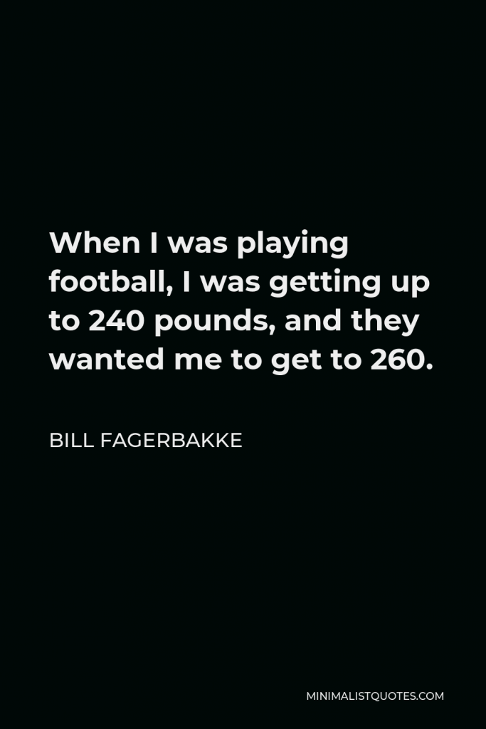 Bill Fagerbakke Quote - When I was playing football, I was getting up to 240 pounds, and they wanted me to get to 260.