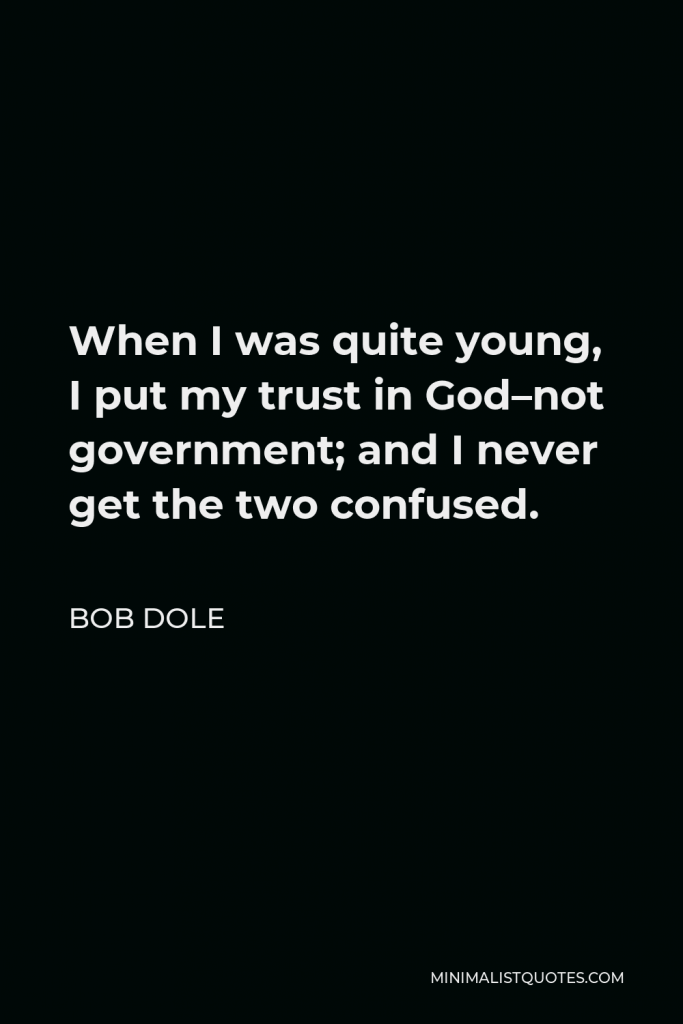 Bob Dole Quote - When I was quite young, I put my trust in God–not government; and I never get the two confused.