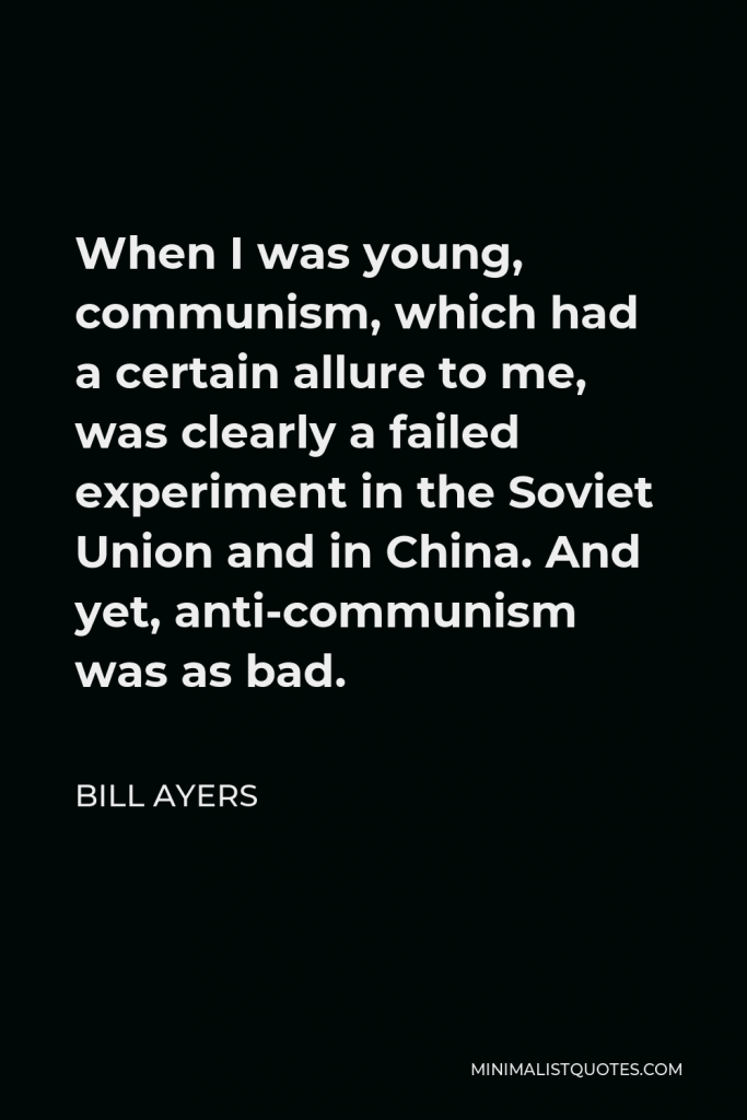Bill Ayers Quote - When I was young, communism, which had a certain allure to me, was clearly a failed experiment in the Soviet Union and in China. And yet, anti-communism was as bad.