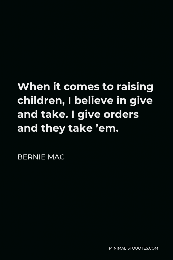Bernie Mac Quote - When it comes to raising children, I believe in give and take. I give orders and they take ’em.