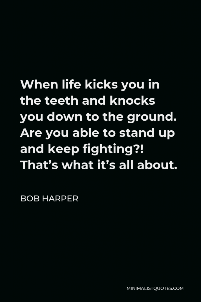 Bob Harper Quote - When life kicks you in the teeth and knocks you down to the ground. Are you able to stand up and keep fighting?! That’s what it’s all about.