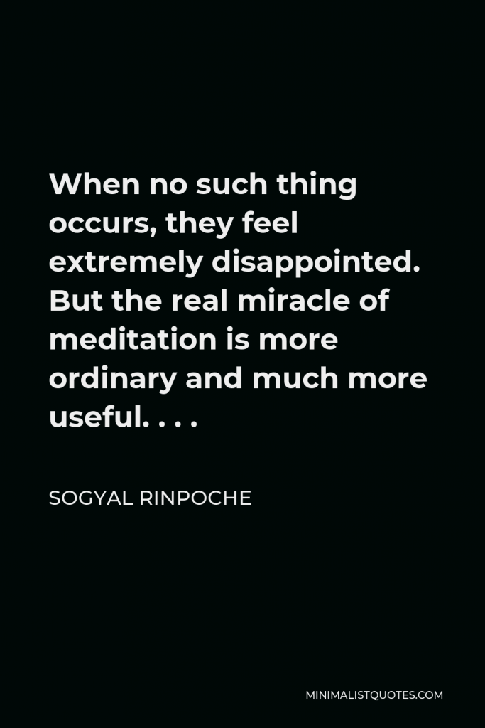 Sogyal Rinpoche Quote - When no such thing occurs, they feel extremely disappointed. But the real miracle of meditation is more ordinary and much more useful. . . .