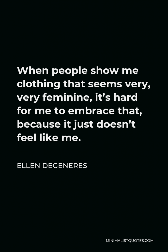 Ellen DeGeneres Quote - When people show me clothing that seems very, very feminine, it’s hard for me to embrace that, because it just doesn’t feel like me.