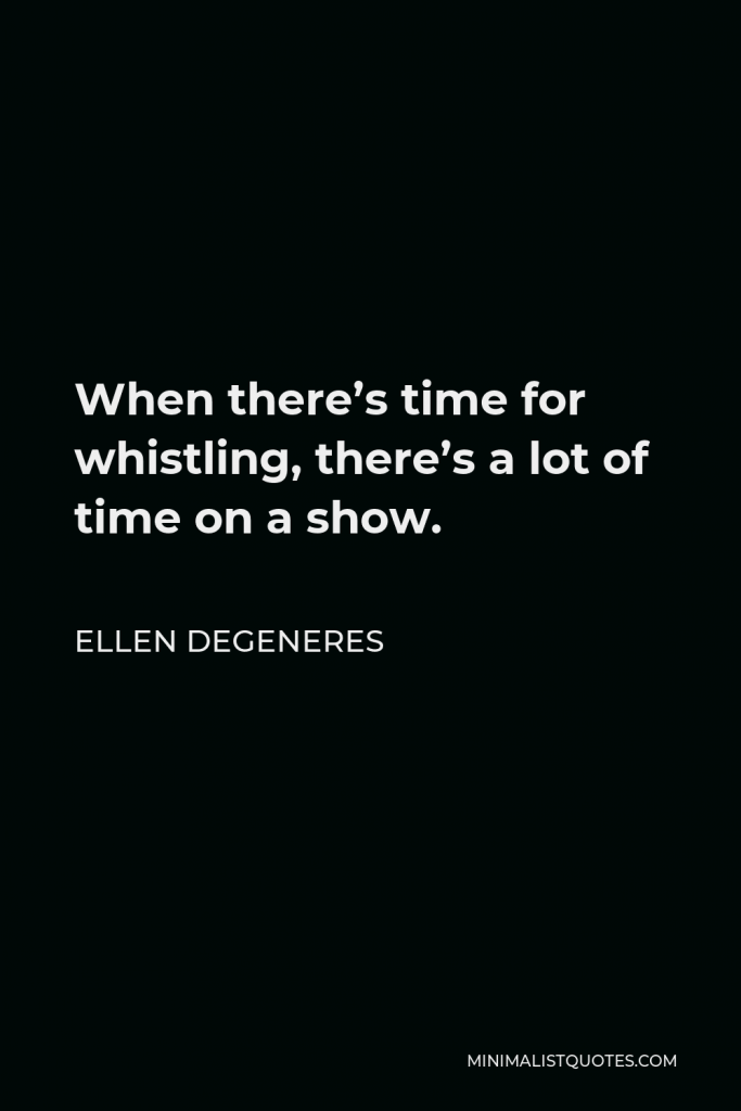 Ellen DeGeneres Quote - When there’s time for whistling, there’s a lot of time on a show.