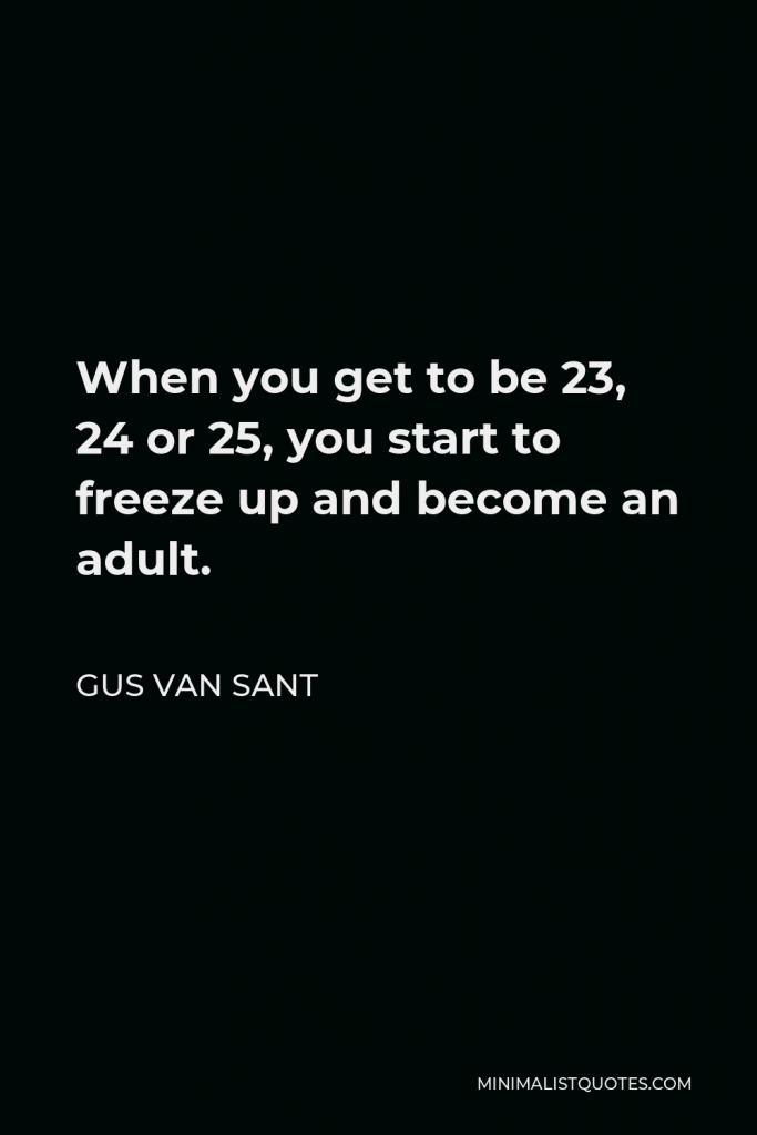 Gus Van Sant Quote - When you get to be 23, 24 or 25, you start to freeze up and become an adult.